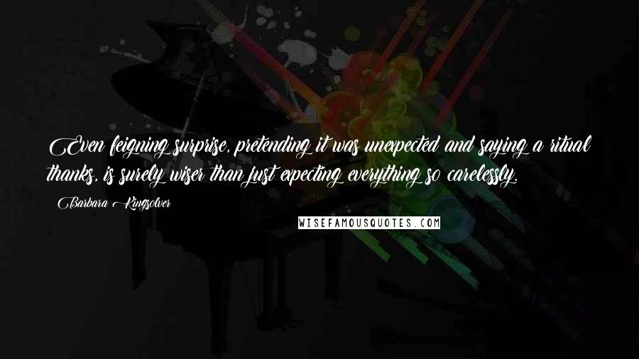 Barbara Kingsolver Quotes: Even feigning surprise, pretending it was unexpected and saying a ritual thanks, is surely wiser than just expecting everything so carelessly.