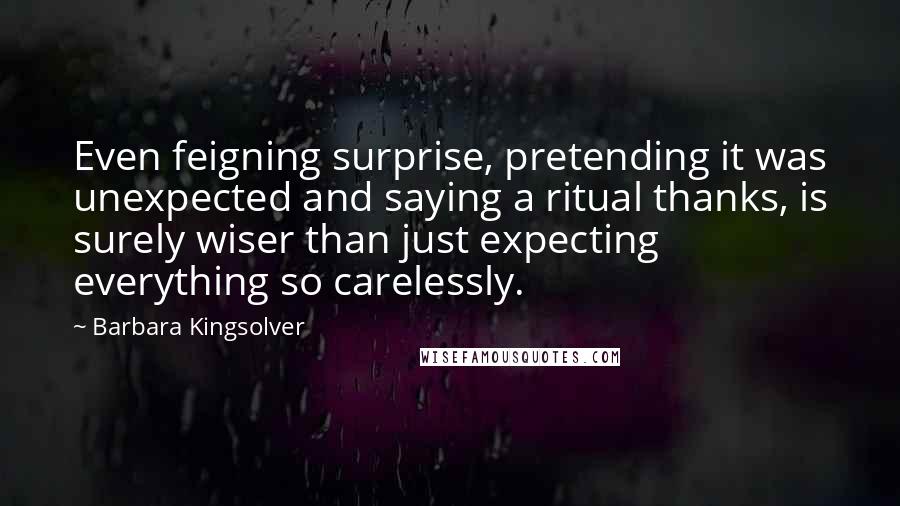 Barbara Kingsolver Quotes: Even feigning surprise, pretending it was unexpected and saying a ritual thanks, is surely wiser than just expecting everything so carelessly.