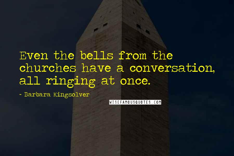 Barbara Kingsolver Quotes: Even the bells from the churches have a conversation, all ringing at once.
