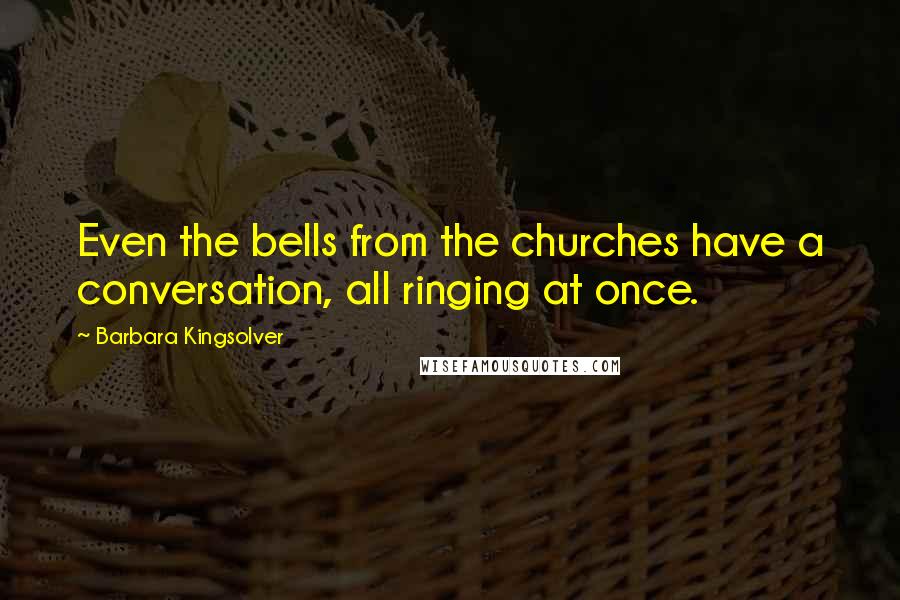Barbara Kingsolver Quotes: Even the bells from the churches have a conversation, all ringing at once.