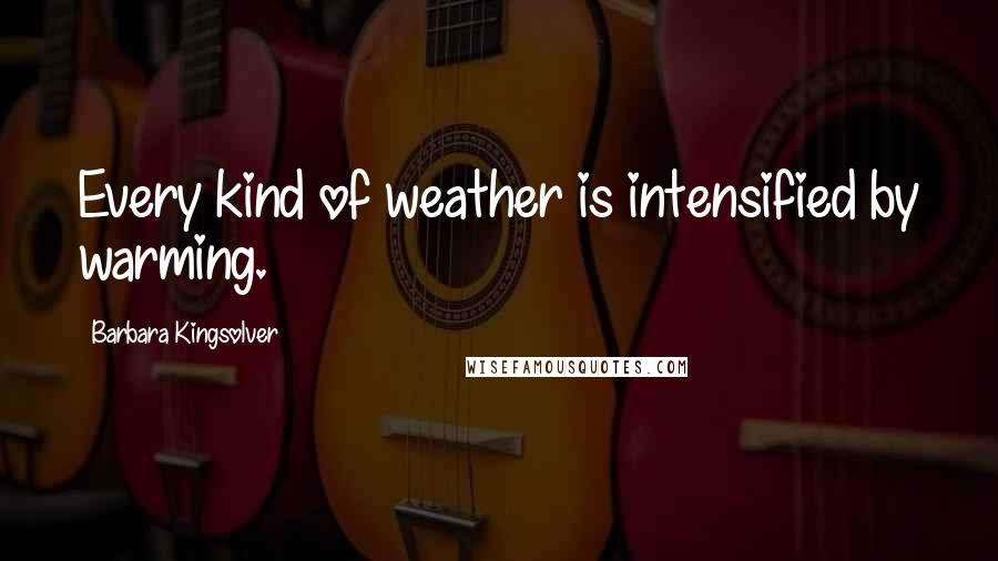 Barbara Kingsolver Quotes: Every kind of weather is intensified by warming.