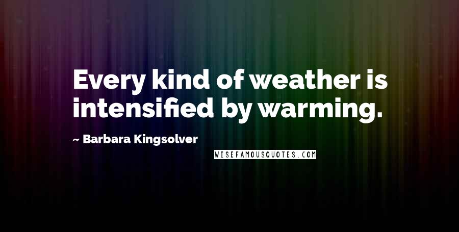 Barbara Kingsolver Quotes: Every kind of weather is intensified by warming.