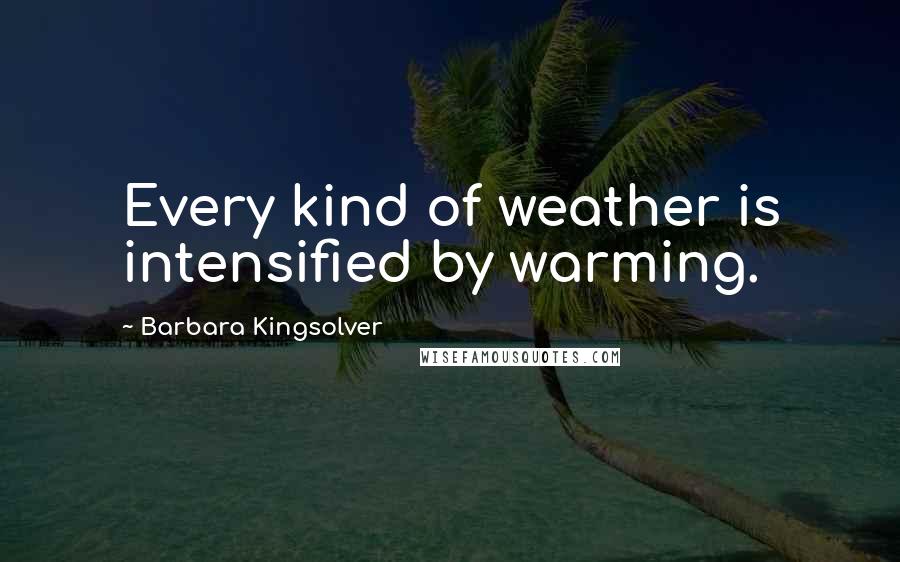 Barbara Kingsolver Quotes: Every kind of weather is intensified by warming.