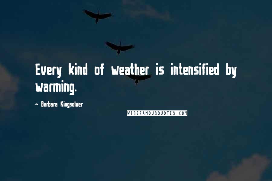 Barbara Kingsolver Quotes: Every kind of weather is intensified by warming.