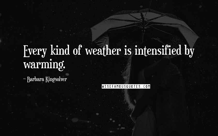 Barbara Kingsolver Quotes: Every kind of weather is intensified by warming.