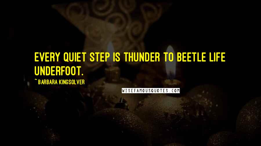 Barbara Kingsolver Quotes: Every quiet step is thunder to beetle life underfoot.