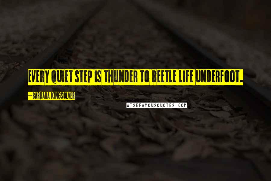 Barbara Kingsolver Quotes: Every quiet step is thunder to beetle life underfoot.