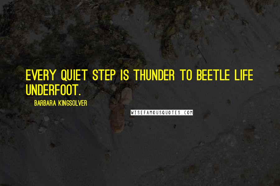 Barbara Kingsolver Quotes: Every quiet step is thunder to beetle life underfoot.