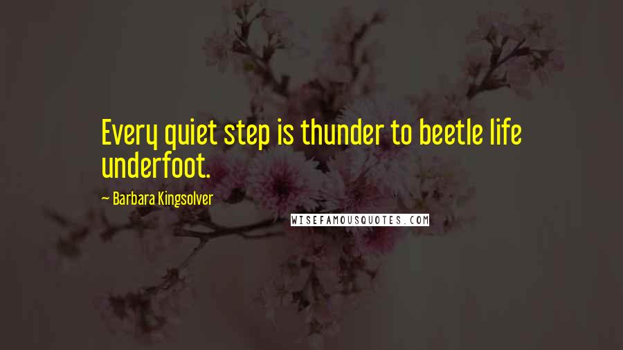 Barbara Kingsolver Quotes: Every quiet step is thunder to beetle life underfoot.