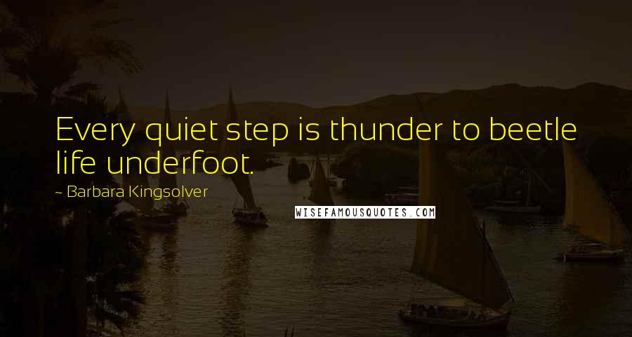 Barbara Kingsolver Quotes: Every quiet step is thunder to beetle life underfoot.