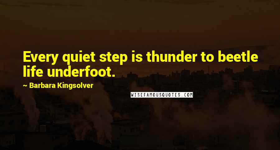 Barbara Kingsolver Quotes: Every quiet step is thunder to beetle life underfoot.