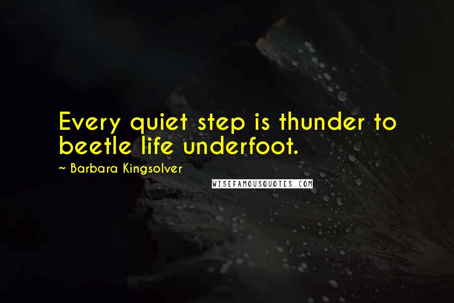 Barbara Kingsolver Quotes: Every quiet step is thunder to beetle life underfoot.