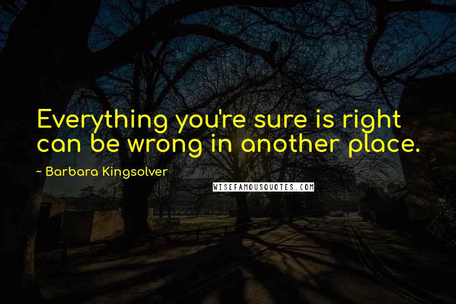 Barbara Kingsolver Quotes: Everything you're sure is right can be wrong in another place.