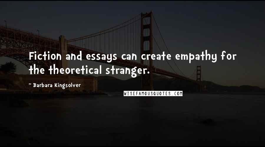 Barbara Kingsolver Quotes: Fiction and essays can create empathy for the theoretical stranger.
