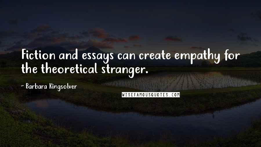 Barbara Kingsolver Quotes: Fiction and essays can create empathy for the theoretical stranger.