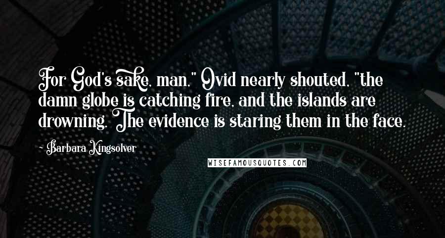 Barbara Kingsolver Quotes: For God's sake, man," Ovid nearly shouted, "the damn globe is catching fire, and the islands are drowning. The evidence is staring them in the face.