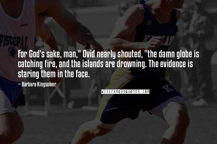 Barbara Kingsolver Quotes: For God's sake, man," Ovid nearly shouted, "the damn globe is catching fire, and the islands are drowning. The evidence is staring them in the face.