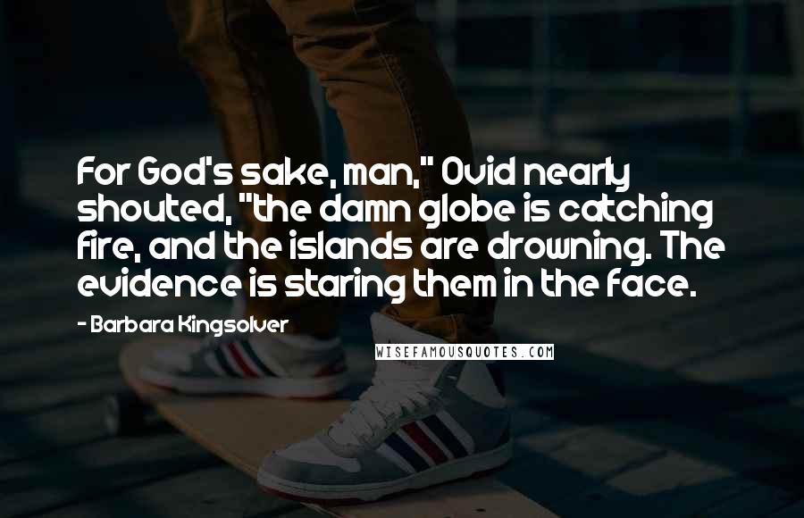 Barbara Kingsolver Quotes: For God's sake, man," Ovid nearly shouted, "the damn globe is catching fire, and the islands are drowning. The evidence is staring them in the face.