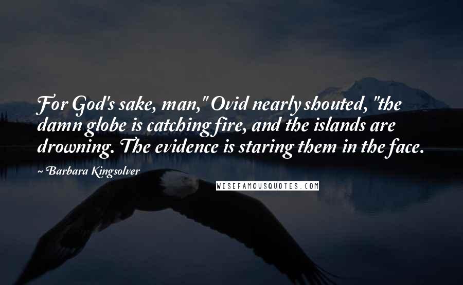 Barbara Kingsolver Quotes: For God's sake, man," Ovid nearly shouted, "the damn globe is catching fire, and the islands are drowning. The evidence is staring them in the face.