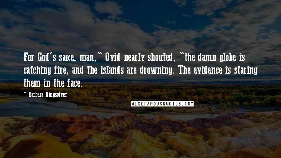 Barbara Kingsolver Quotes: For God's sake, man," Ovid nearly shouted, "the damn globe is catching fire, and the islands are drowning. The evidence is staring them in the face.