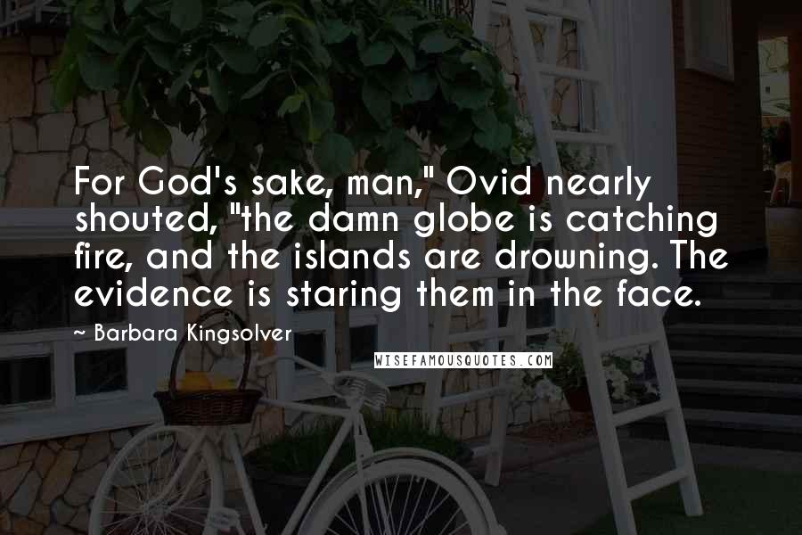 Barbara Kingsolver Quotes: For God's sake, man," Ovid nearly shouted, "the damn globe is catching fire, and the islands are drowning. The evidence is staring them in the face.