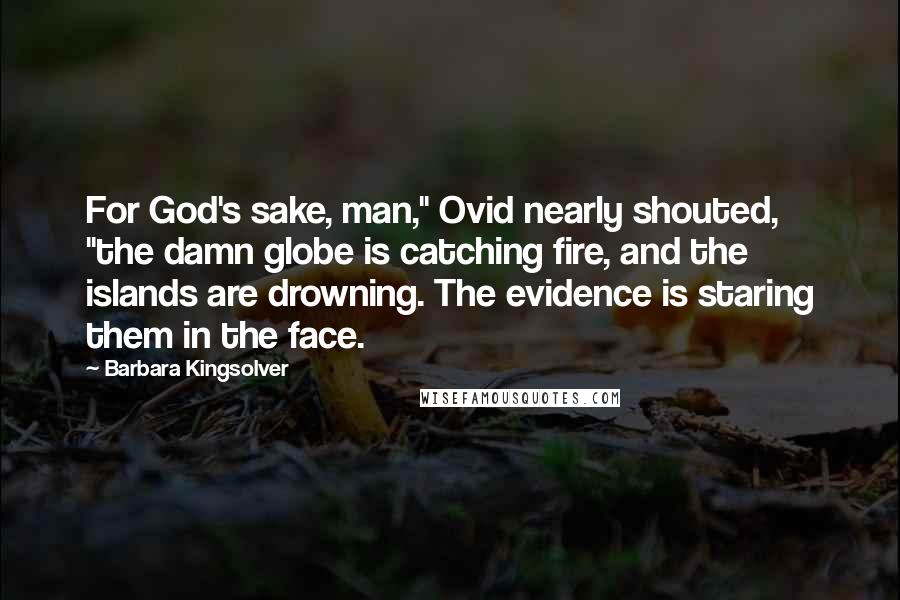 Barbara Kingsolver Quotes: For God's sake, man," Ovid nearly shouted, "the damn globe is catching fire, and the islands are drowning. The evidence is staring them in the face.