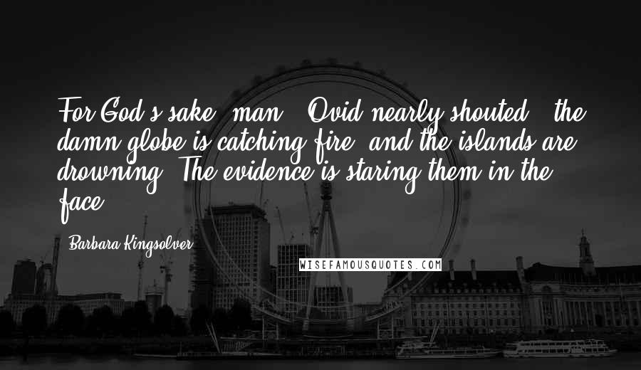 Barbara Kingsolver Quotes: For God's sake, man," Ovid nearly shouted, "the damn globe is catching fire, and the islands are drowning. The evidence is staring them in the face.