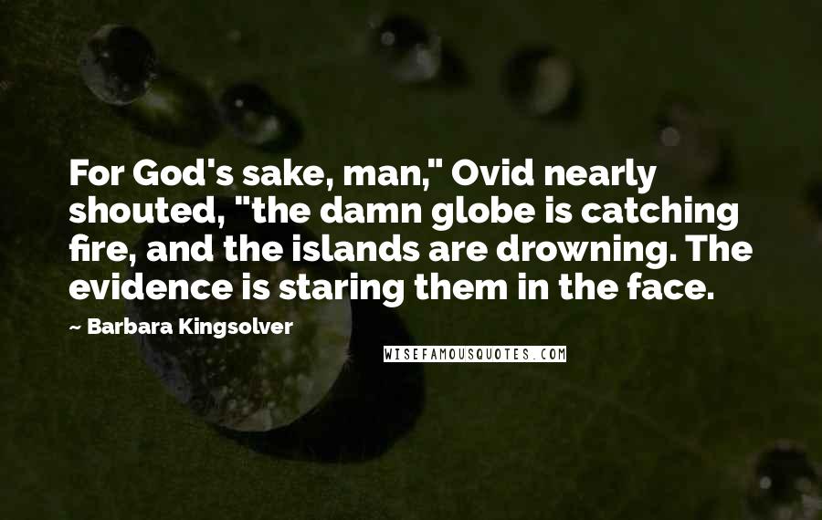 Barbara Kingsolver Quotes: For God's sake, man," Ovid nearly shouted, "the damn globe is catching fire, and the islands are drowning. The evidence is staring them in the face.