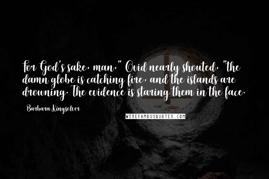 Barbara Kingsolver Quotes: For God's sake, man," Ovid nearly shouted, "the damn globe is catching fire, and the islands are drowning. The evidence is staring them in the face.