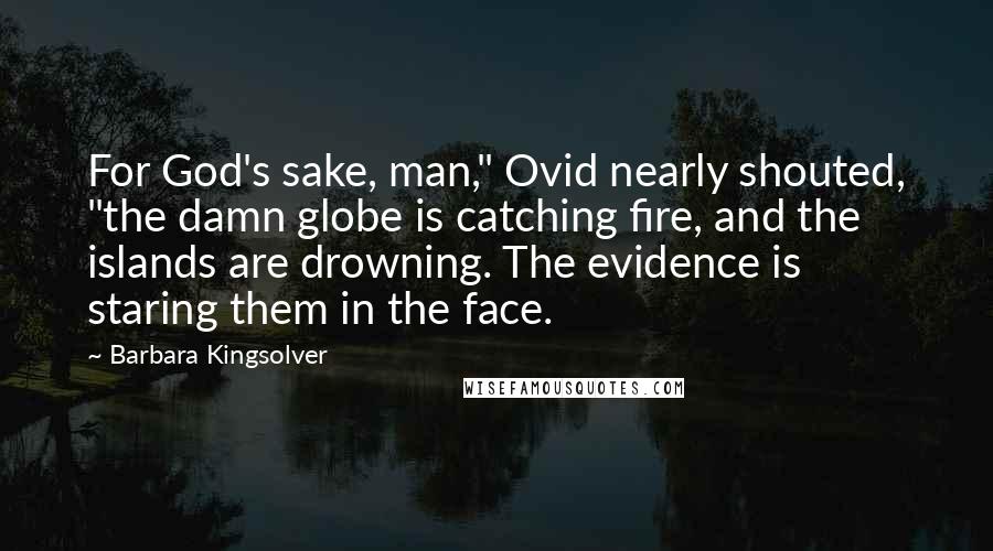 Barbara Kingsolver Quotes: For God's sake, man," Ovid nearly shouted, "the damn globe is catching fire, and the islands are drowning. The evidence is staring them in the face.