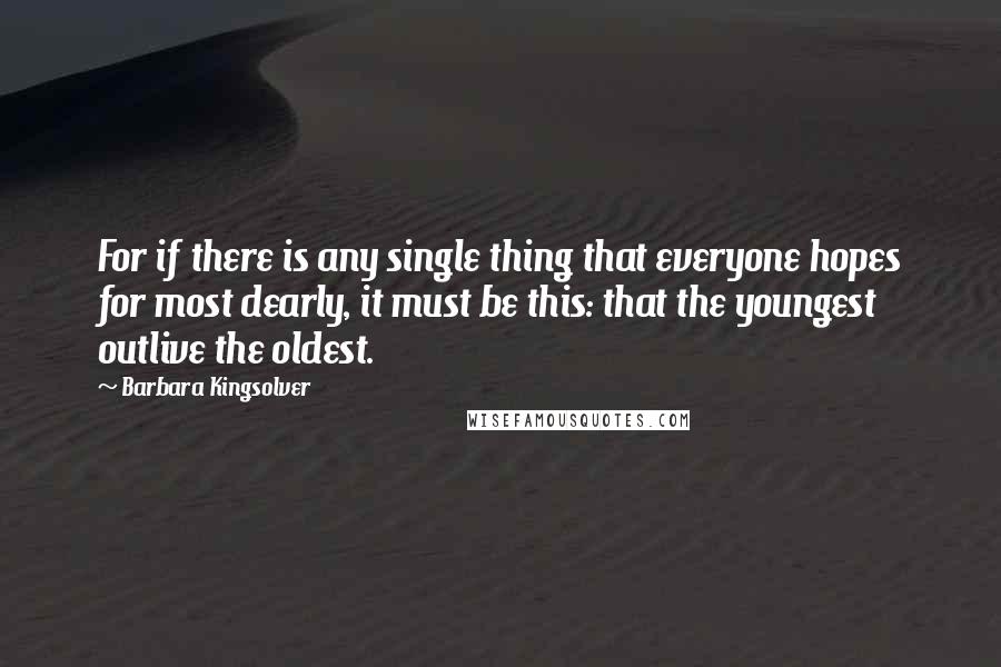 Barbara Kingsolver Quotes: For if there is any single thing that everyone hopes for most dearly, it must be this: that the youngest outlive the oldest.
