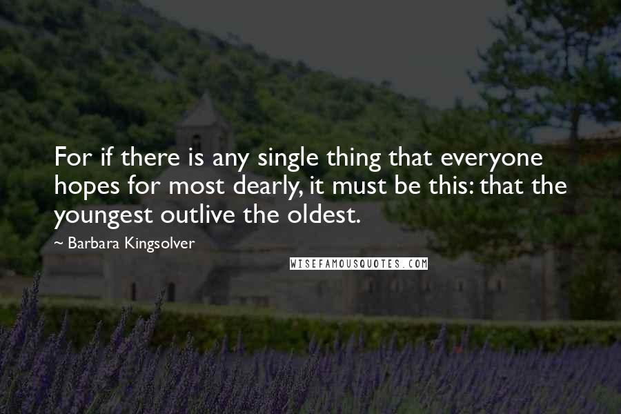 Barbara Kingsolver Quotes: For if there is any single thing that everyone hopes for most dearly, it must be this: that the youngest outlive the oldest.