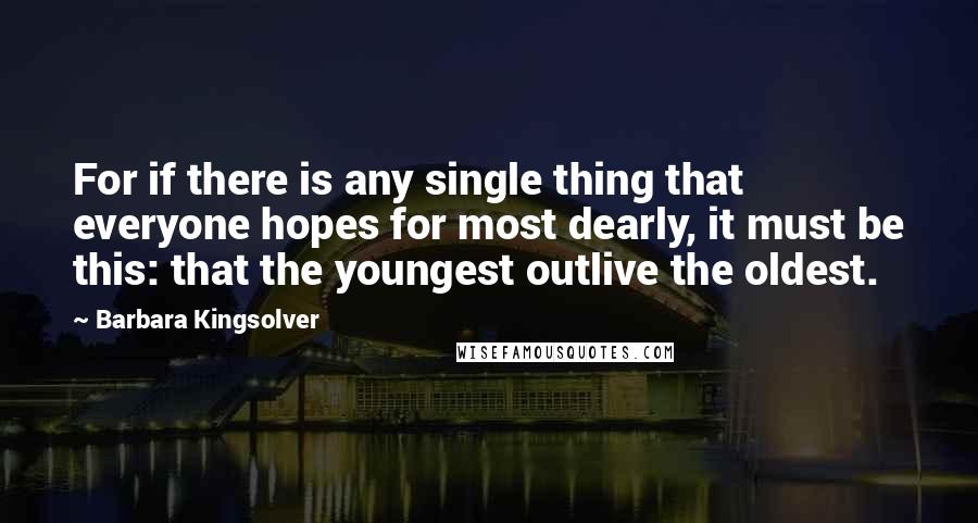 Barbara Kingsolver Quotes: For if there is any single thing that everyone hopes for most dearly, it must be this: that the youngest outlive the oldest.