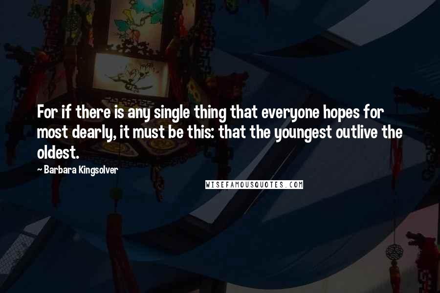 Barbara Kingsolver Quotes: For if there is any single thing that everyone hopes for most dearly, it must be this: that the youngest outlive the oldest.