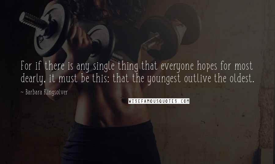 Barbara Kingsolver Quotes: For if there is any single thing that everyone hopes for most dearly, it must be this: that the youngest outlive the oldest.
