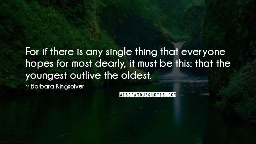 Barbara Kingsolver Quotes: For if there is any single thing that everyone hopes for most dearly, it must be this: that the youngest outlive the oldest.