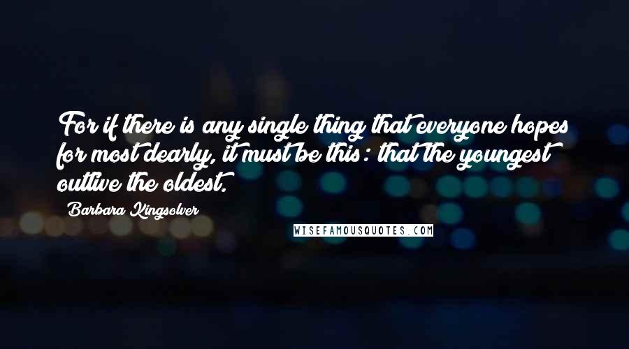 Barbara Kingsolver Quotes: For if there is any single thing that everyone hopes for most dearly, it must be this: that the youngest outlive the oldest.
