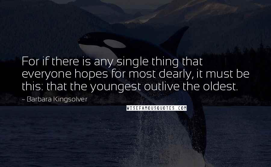 Barbara Kingsolver Quotes: For if there is any single thing that everyone hopes for most dearly, it must be this: that the youngest outlive the oldest.