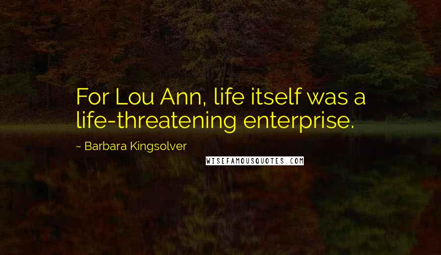Barbara Kingsolver Quotes: For Lou Ann, life itself was a life-threatening enterprise.