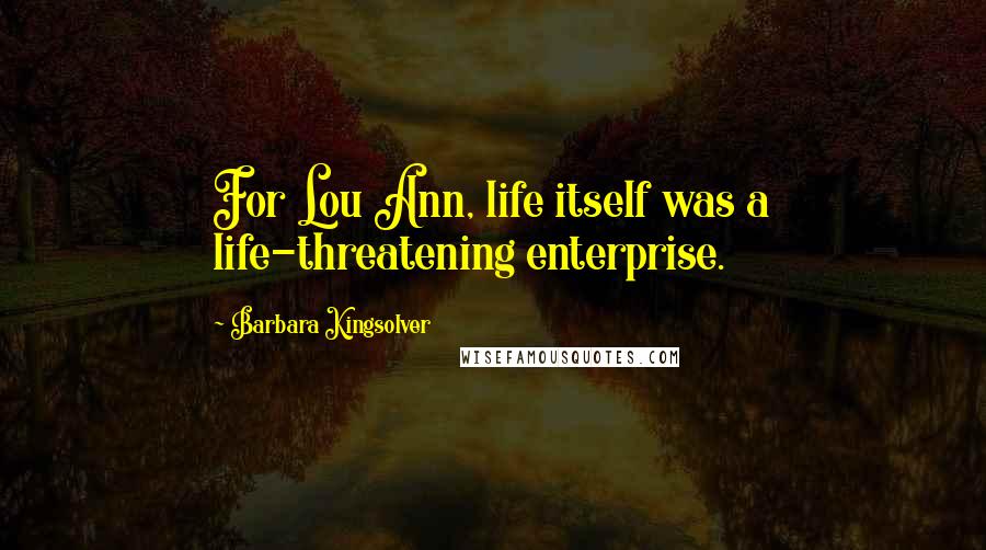 Barbara Kingsolver Quotes: For Lou Ann, life itself was a life-threatening enterprise.