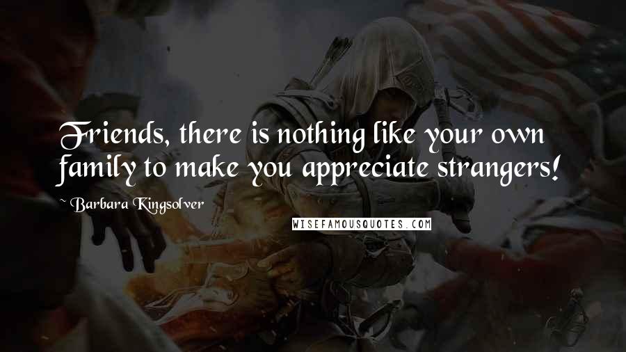 Barbara Kingsolver Quotes: Friends, there is nothing like your own family to make you appreciate strangers!