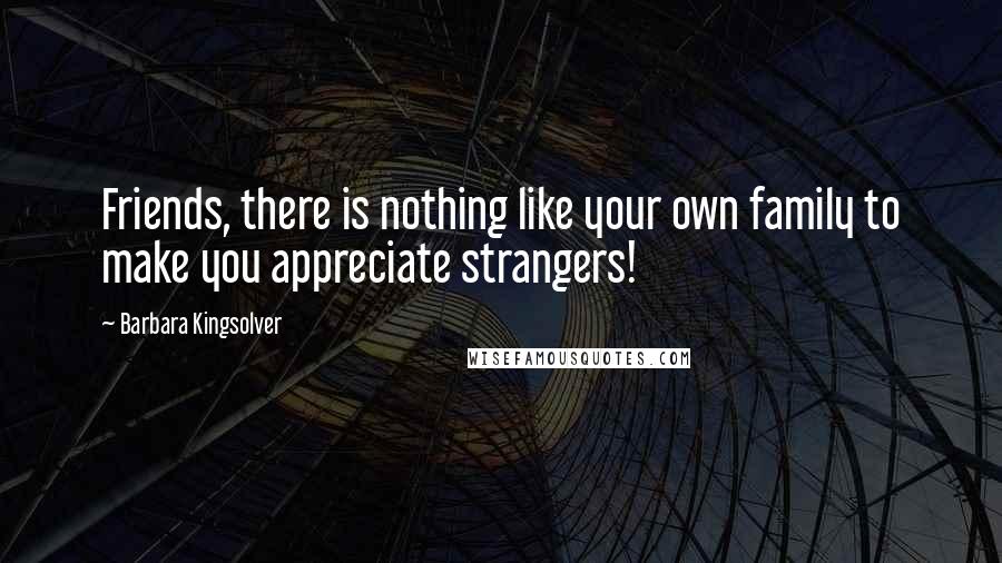 Barbara Kingsolver Quotes: Friends, there is nothing like your own family to make you appreciate strangers!