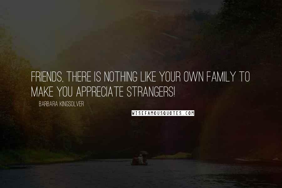 Barbara Kingsolver Quotes: Friends, there is nothing like your own family to make you appreciate strangers!