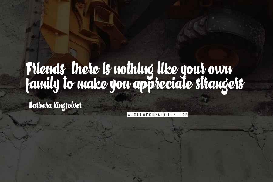 Barbara Kingsolver Quotes: Friends, there is nothing like your own family to make you appreciate strangers!