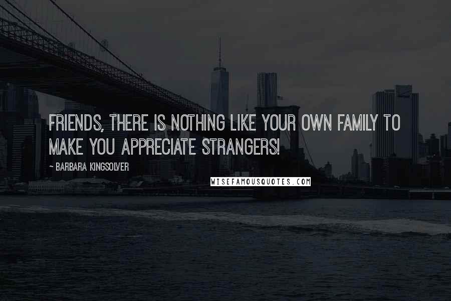 Barbara Kingsolver Quotes: Friends, there is nothing like your own family to make you appreciate strangers!