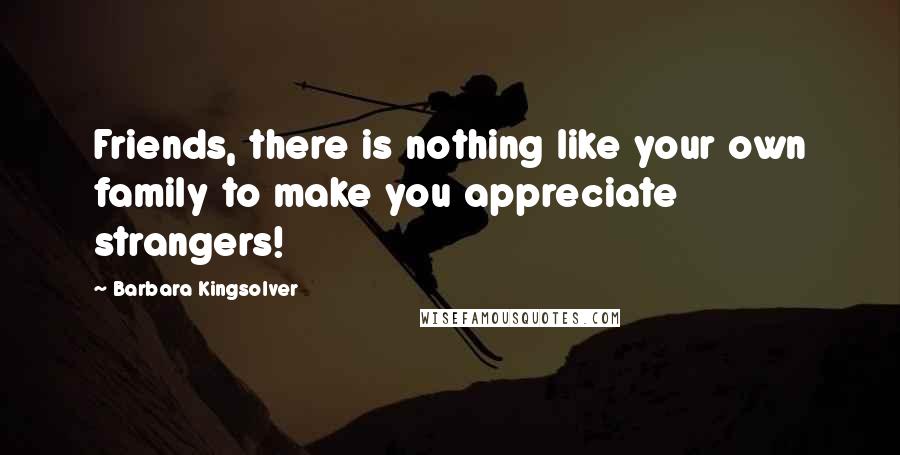 Barbara Kingsolver Quotes: Friends, there is nothing like your own family to make you appreciate strangers!