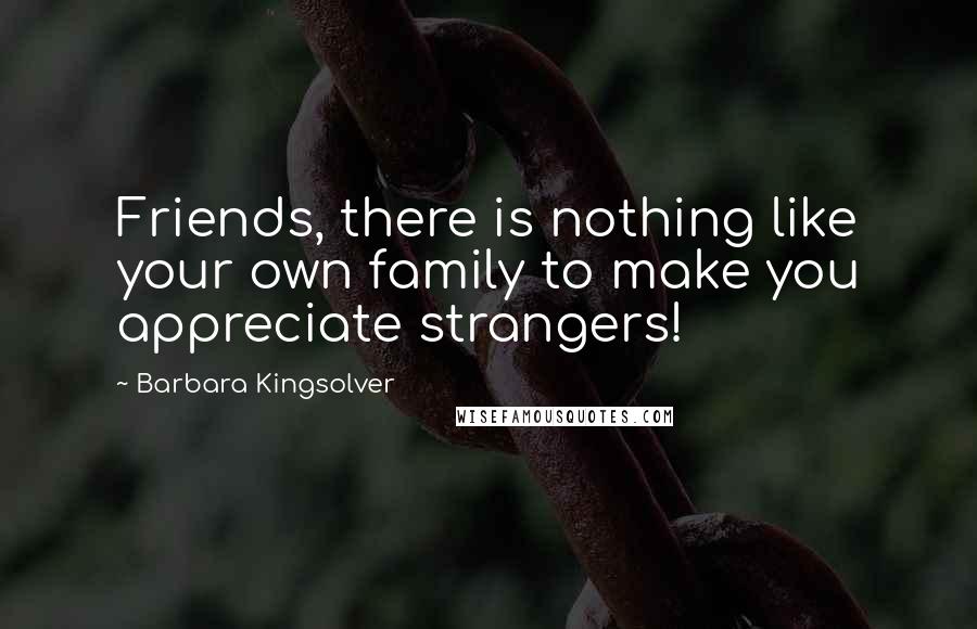 Barbara Kingsolver Quotes: Friends, there is nothing like your own family to make you appreciate strangers!