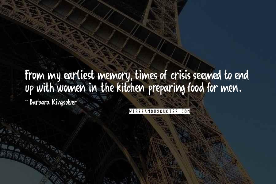 Barbara Kingsolver Quotes: From my earliest memory, times of crisis seemed to end up with women in the kitchen preparing food for men.
