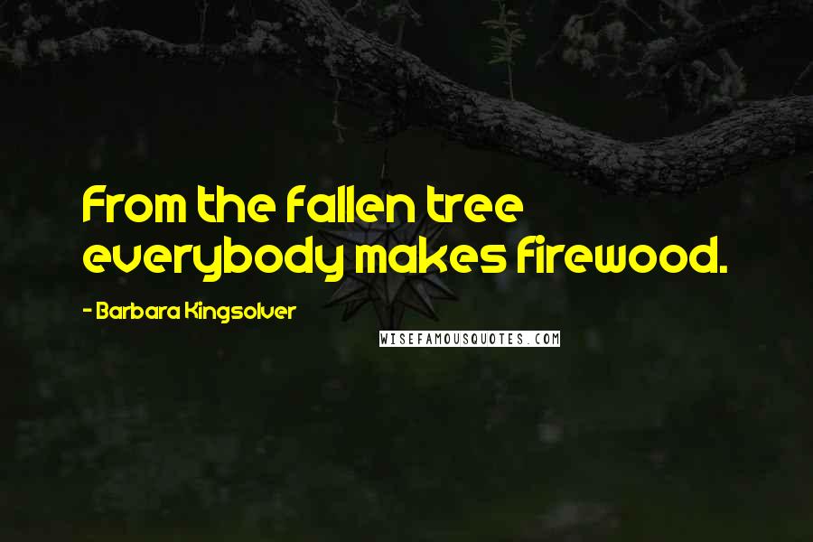 Barbara Kingsolver Quotes: From the fallen tree everybody makes firewood.