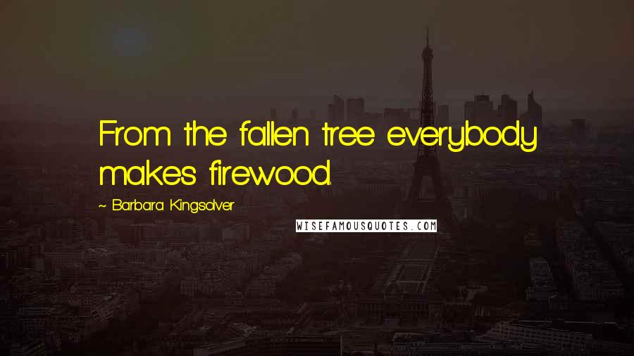 Barbara Kingsolver Quotes: From the fallen tree everybody makes firewood.